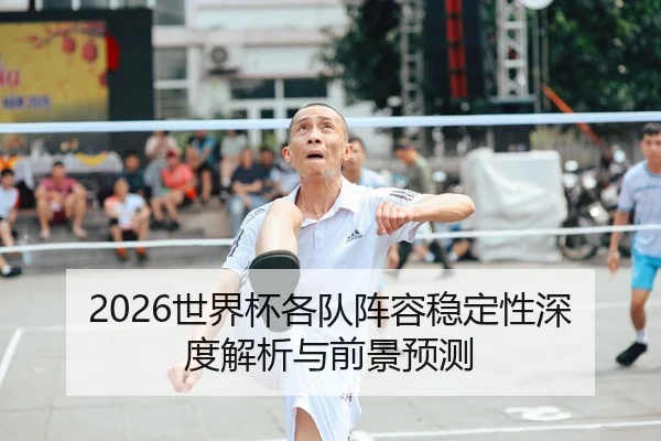 2026世界杯各队阵容稳定性深度解析与前景预测
